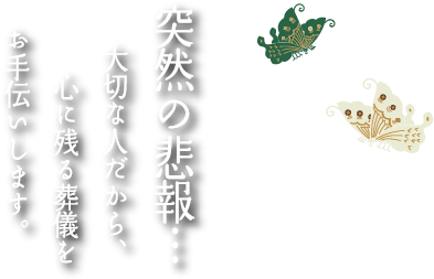 突然の悲報…大切な人だから、心に残る葬儀をお手伝いします。